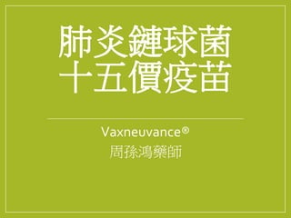 肺炎鏈球菌
十五價疫苗
Vaxneuvance®
周孫鴻藥師
 