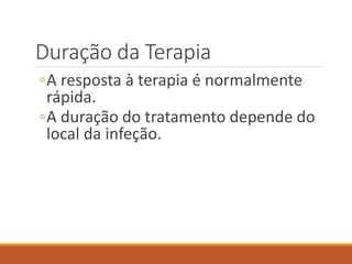 Duração da Terapia
◦A resposta à terapia é normalmente
rápida.
◦A duração do tratamento depende do
local da infeção.
 