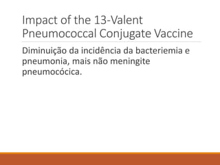 Impact of the 13-Valent
Pneumococcal Conjugate Vaccine
Diminuição da incidência da bacteriemia e
pneumonia, mais não meningite
pneumocócica.
 