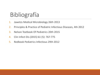 Bibliografía
1. Jawetzs Medical Microbiology 26th 2013
2. Principles & Practice of Pediatric Infectious Diseases, 4th 2012
3. Nelson Textbook Of Pediatrics 20th 2015
4. Clin Infect Dis (2015) 61 (5): 767-775
5. Redbook Pediatrics Infectious 29th 2012
 