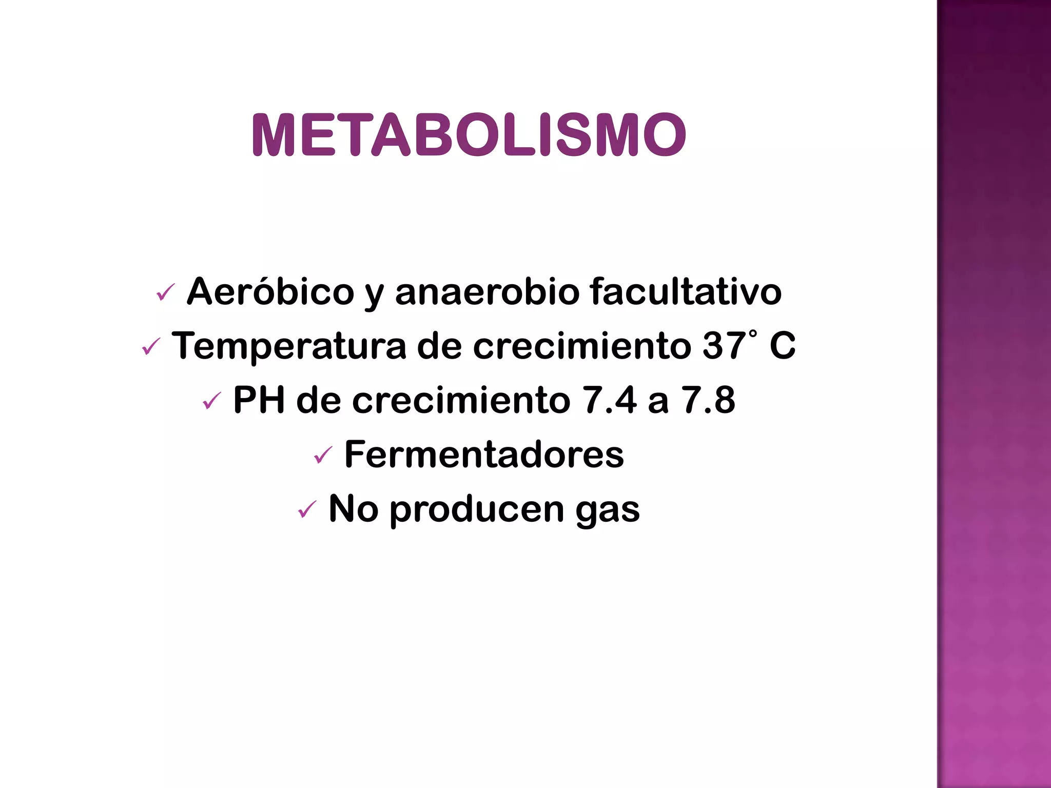  Aeróbico y anaerobio facultativo
Temperatura de crecimiento 37˚ C
PH de crecimiento 7.4 a 7.8
Fermentadores
No producen gas