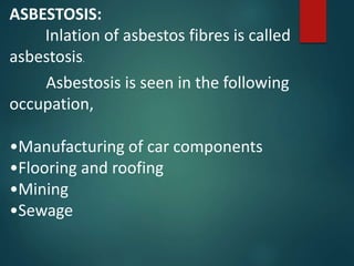 ASBESTOSIS:
Inlation of asbestos fibres is called
asbestosis.
Asbestosis is seen in the following
occupation,
•Manufacturing of car components
•Flooring and roofing
•Mining
•Sewage
 