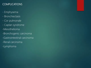 COMPLICATIONS
- Emphysema
- Bronchiectasis
- Cor pulmonale
- Caplan syndrome
-Mesothelioma
-Bronchogenic carcinoma
-Gastrointestinal carcinoma
-Renal carcinoma
-Lymphoma
 
