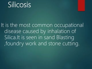 Silicosis
It is the most common occupational
disease caused by inhalation of
Silica.It is seen in sand Blasting
,foundry work and stone cutting.
 