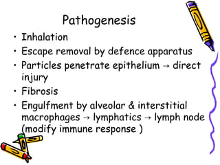 Pathogenesis
• Inhalation
• Escape removal by defence apparatus
• Particles penetrate epithelium → direct
injury
• Fibrosis
• Engulfment by alveolar & interstitial
macrophages lymphatics lymph node→ →
(modify immune response )
 