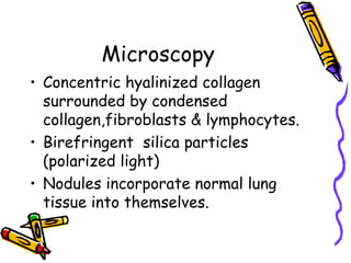Microscopy
• Concentric hyalinized collagen
surrounded by condensed
collagen,fibroblasts & lymphocytes.
• Birefringent silica particles
(polarized light)
• Nodules incorporate normal lung
tissue into themselves.
 
