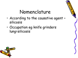 Nomenclature
• According to the causative agent –
silicosis
• Occupation eg knife grinders
lung=silicosis
 