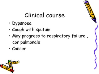 Clinical course
• Dypsnoea
• Cough with sputum
• May progress to respiratory failure ,
cor pulmonale
• Cancer
 