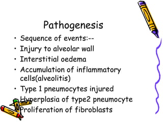 Pathogenesis
• Sequence of events:--
• Injury to alveolar wall
• Interstitial oedema
• Accumulation of inflammatory
cells(alveolitis)
• Type 1 pneumocytes injured
• Hyperplasia of type2 pneumocyte
• Proliferation of fibroblasts
 