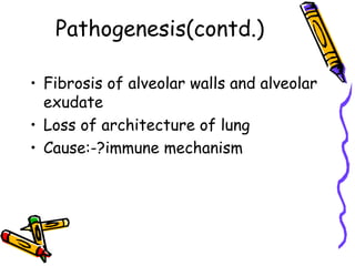 Pathogenesis(contd.)
• Fibrosis of alveolar walls and alveolar
exudate
• Loss of architecture of lung
• Cause:-?immune mechanism
 