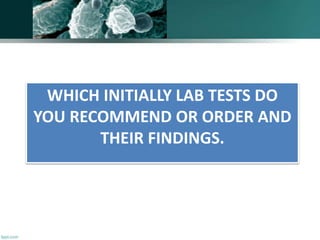 WHICH INITIALLY LAB TESTS DO
YOU RECOMMEND OR ORDER AND
THEIR FINDINGS.
 