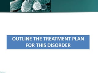 OUTLINE THE TREATMENT PLAN
FOR THIS DISORDER
 