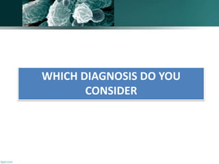 WHICH DIAGNOSIS DO YOU
CONSIDER
 