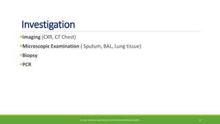 Investigation
Imaging (CXR, CT Chest)
Microscopic Examination ( Sputum, BAL, Lung tissue)
Biopsy
PCR
DR. MD. SHAFIQUL ISLAM DEWAN, RESIDENT (PULMONOLOGY), DMCH 8
 