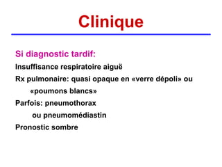 Clinique
Si diagnostic tardif:
Insuffisance respiratoire aiguë
Rx pulmonaire: quasi opaque en «verre dépoli» ou
    «poumons blancs»
Parfois: pneumothorax
    ou pneumomédiastin
Pronostic sombre
 