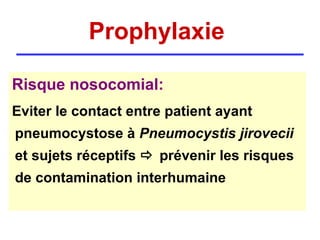 Prophylaxie

Risque nosocomial:
Eviter le contact entre patient ayant
pneumocystose à Pneumocystis jirovecii
et sujets réceptifs  prévenir les risques
de contamination interhumaine
 