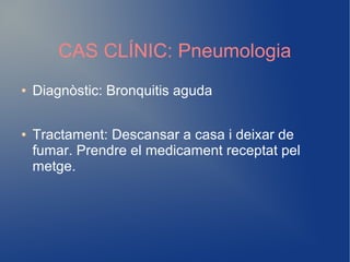 CAS CLÍNIC: Pneumologia
● Diagnòstic: Bronquitis aguda
● Tractament: Descansar a casa i deixar de
fumar. Prendre el medicament receptat pel
metge.
 