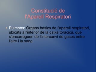 Constitució de
l'Aparell Respiratori
● Pulmons: Òrgans bàsics de l'aparell respiratori,
ubicats a l'interior de la caixa toràcica, que
s'encarreguen de l'intercanvi de gasos entre
l'aire i la sang.
 