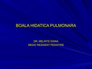 BOALA HIDATICA PULMONARABOALA HIDATICA PULMONARA
DR. MELINTE DIANADR. MELINTE DIANA
MEDIC REZIDENT PEDIATRIEMEDIC REZIDENT PEDIATRIE
 