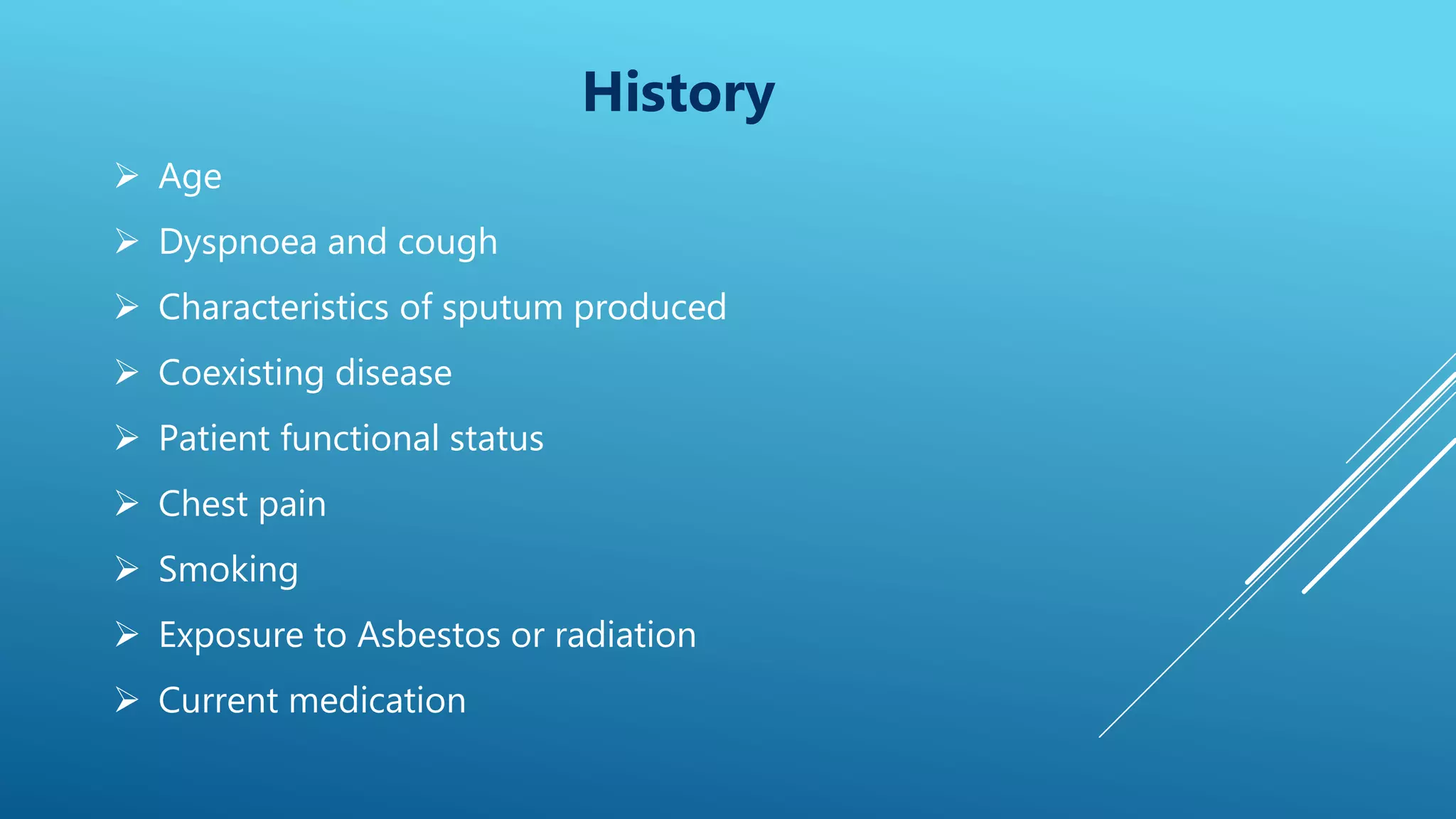 History
 Age
 Dyspnoea and cough
 Characteristics of sputum produced
 Coexisting disease
 Patient functional status
 Chest pain
 Smoking
 Exposure to Asbestos or radiation
 Current medication
 