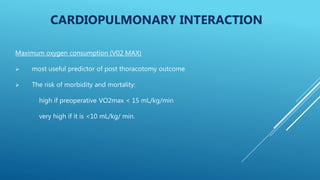 CARDIOPULMONARY INTERACTION
Maximum oxygen consumption (V02 MAX)
 most useful predictor of post thoracotomy outcome
 The risk of morbidity and mortality:
high if preoperative VO2max < 15 mL/kg/min
very high if it is <10 mL/kg/ min.
 