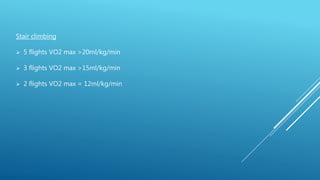 Stair climbing
 5 flights VO2 max >20ml/kg/min
 3 flights VO2 max >15ml/kg/min
 2 flights VO2 max = 12ml/kg/min
 