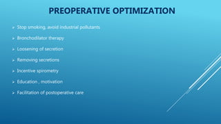 PREOPERATIVE OPTIMIZATION
 Stop smoking, avoid industrial pollutants
 Bronchodilator therapy
 Loosening of secretion
 Removing secretions
 Incentive spirometry
 Education , motivation
 Facilitation of postoperative care
 
