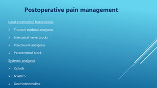 Local anesthetics/ Nerve blocks
 Thoracic epidural analgesia
 Intercostal nerve blocks
 Interpleural analgesia
 Paravertebral block
Systemic analgesia
 Opiods
 NSAID’S
 Dexmedetomidine
Postoperative pain management
 