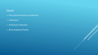 Delayed
 Post pneumonectomy syndrome
 Atelectasis
 Pulmonary infarction
 Bronchopleural fistula
 