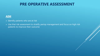PRE OPERATIVE ASSESSMENT
AIM
 Identify patients who are at risk
 Use that risk assessment to stratify periop management and focus on high risk
patients to improve their outcome
 