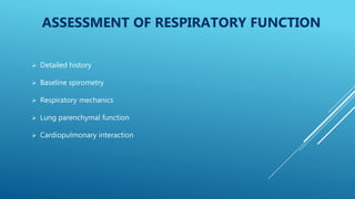 ASSESSMENT OF RESPIRATORY FUNCTION
 Detailed history
 Baseline spirometry
 Respiratory mechanics
 Lung parenchymal function
 Cardiopulmonary interaction
 