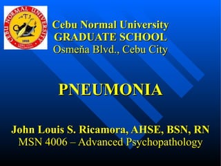 Cebu Normal University GRADUATE SCHOOL Osmeňa Blvd., Cebu City PNEUMONIA John Louis S. Ricamora, AHSE, BSN, RN MSN 4006 – Advanced Psychopathology 
