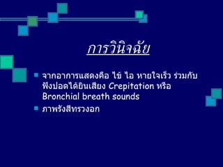 การวินิจฉัย จากอาการแสดงคือ ไข้ ไอ หายใจเร็ว ร่วมกับฟังปอดได้ยินเสียง   Crepitation  หรือ  Bronchial breath sounds ภาพรังสีทรวงอก 