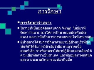 การรักษา การรักษาจำเพาะ ในรายที่เป็นปอดอักเสบจาก  V irus  ไม ่มียาที่รักษาจำเพาะ ควรให้การรักษาแบบประคับประครอง และบำบัดรักษาทางระบบหายใจที่เหมาะสม ผู้ป่วยควรได้รับการรักษาด้วยยาปฏิชีวนะเร็วที่สุด ทันทีที่ได้รับการวินิจฉัยว่ามีสาเหตุจากเชื้อแบคทีเรีย การพิจารณาให้ยาปฏิชีวนะควรเลือกใช้ตามเชื้อที่คิดว่าเป็นสาเหตุ และมีข้อมูลทางคลินิคและทางระบาดวิทยาของท้องถิ่นนั้น 
