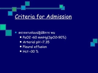 Criteria for Admission ดรวจทางห้องปฏิบัติการ พบ PaO2 <60 mmHg ( SpO2<90 %) Arterial pH <7.35 Pleural effusion Hct <30  % 