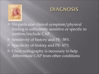 No particular clinical symptom/physical finding is sufficiently sensitive or specific to confirm/exclude CAP Sensitivity of history and PE- 58% Specificity of history and PE- 67% Chest radiography is necessary to help differentiate CAP from other conditions   