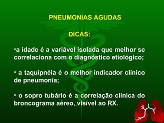 PNEUMONIAS AGUDAS DICAS: a idade é a variável isolada que melhor se correlaciona com o diagnóstico etiológico; a taquipnéia é o melhor indicador clínico de pneumonia; o sopro tubário é a correlação clínica do broncograma aéreo, visível ao RX. 