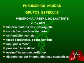 PNEUMONIAS  AGUDAS GRUPOS  ESPECIAIS PNEUMONIA AFEBRIL DO LACTENTE 2 - 12 sem história materna de vulvovaginite condições precárias de parto conjuntivite neonatal tosse persistente, coqueluchóide taquipnéia afebril processo intersticial eosinofilia sangue periférico diagnóstico por imunoglobulinas específicas 