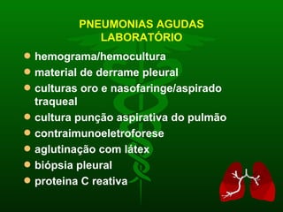 PNEUMONIAS AGUDAS LABORATÓRIO hemograma/hemocultura material de derrame pleural culturas oro e nasofaringe/aspirado traqueal cultura punção aspirativa do pulmão contraimunoeletroforese aglutinação com látex biópsia pleural proteina C reativa 