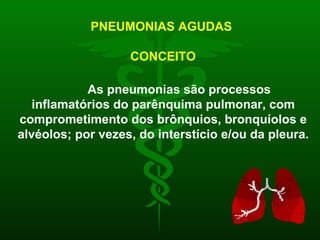 PNEUMONIAS AGUDAS   CONCEITO As pneumonias são processos inflamatórios do parênquima pulmonar, com comprometimento dos brônquios, bronquíolos e alvéolos; por vezes, do interstício e/ou da pleura . 