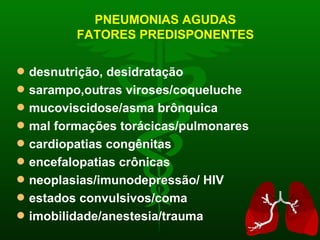 PNEUMONIAS AGUDAS FATORES PREDISPONENTES desnutrição, desidratação sarampo,outras viroses/coqueluche mucoviscidose/asma brônquica mal formações torácicas/pulmonares cardiopatias congênitas encefalopatias crônicas neoplasias/imunodepressão/ HIV estados convulsivos/coma imobilidade/anestesia/trauma 