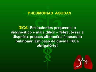 DICA:   Em lactentes pequenos, o diagnóstico é mais difícil – febre, tosse e dispnéia, poucas alterações à ausculta pulmonar. Em caso de dúvida, RX é obrigatório! PNEUMONIAS  AGUDAS 