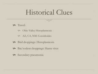 Historical Clues
  Travel:
      Ohio Valley Histoplasmosis
      AZ, CA, NM: Coccidioides

  Bird droppings: Histoplasmosis

  Bat/rodent-droppings: Hanta virus

  Secondary pneumonia
 