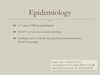 Epidemiology
  4-7 cases/1000 hospitalization

  13-18 % of all nosocomial infections

  Leading cause of death among nosocomial infections:
    20-50% mortality




                                Respir Care. 1994;39(12):1191
                                Am J Respir Crit Care Med. 2005;171(4):388
                                Infect Dis Clin North Am. 2004;18(4):939
 