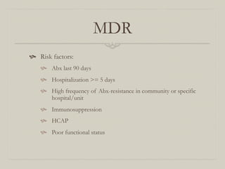 MDR
  Risk factors:
      Abx last 90 days
      Hospitalization >= 5 days
      High frequency of Abx-resistance in community or specific
        hospital/unit
      Immunosuppression
      HCAP
      Poor functional status
 