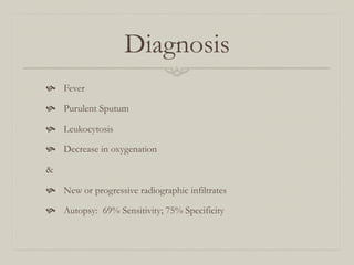 Diagnosis
  Fever

  Purulent Sputum

  Leukocytosis

  Decrease in oxygenation

&

  New or progressive radiographic infiltrates

  Autopsy: 69% Sensitivity; 75% Specificity
 