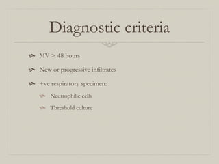 Diagnostic criteria
  MV > 48 hours

  New or progressive infiltrates

  +ve respiratory specimen:
      Neutrophilic cells
      Threshold culture
 