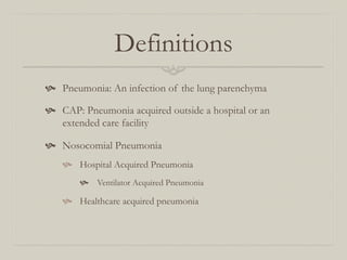 Definitions
  Pneumonia: An infection of the lung parenchyma

  CAP: Pneumonia acquired outside a hospital or an
    extended care facility

  Nosocomial Pneumonia
      Hospital Acquired Pneumonia
          Ventilator Acquired Pneumonia

      Healthcare acquired pneumonia
 