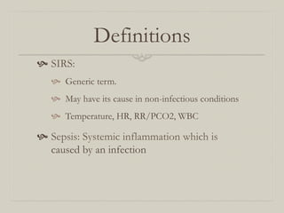 Definitions
  SIRS:
     Generic term.
     May have its cause in non-infectious conditions
     Temperature, HR, RR/PCO2, WBC

  Sepsis: Systemic inflammation which is
    caused by an infection
 