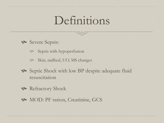 Definitions
  Severe Sepsis:
     Sepsis with hypoperfusion
     Skin, nailbed, UO, MS changes

  Septic Shock with low BP despite adequate fluid
    resuscitation

  Refractory Shock

  MOD: PF ration, Creatinine, GCS
 